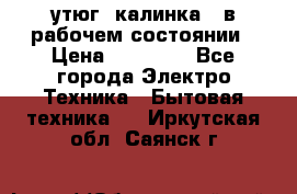 утюг -калинка , в рабочем состоянии › Цена ­ 15 000 - Все города Электро-Техника » Бытовая техника   . Иркутская обл.,Саянск г.